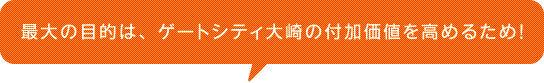 最大の目的は、ゲートシティ大崎の付加価値を高めるため！